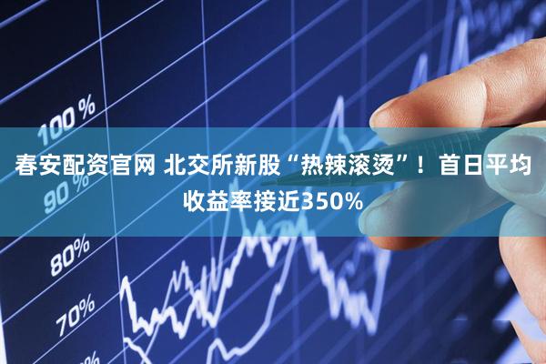 春安配资官网 北交所新股“热辣滚烫”!首日平均收益率接近350%