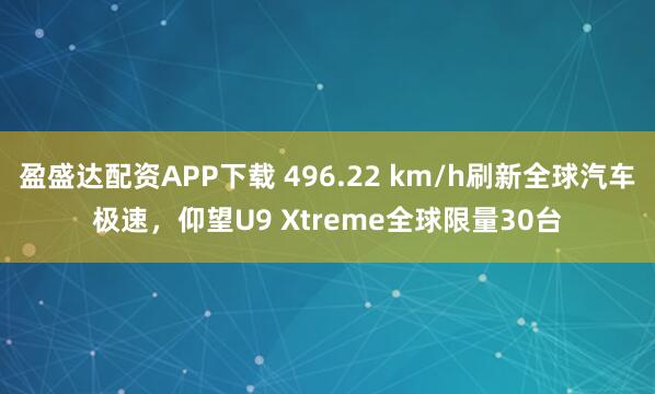 盈盛达配资APP下载 496.22 km/h刷新全球汽车极速,仰望U9 Xtreme全球限量30台