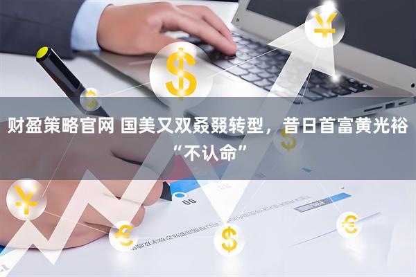 财盈策略官网 国美又双叒叕转型,昔日首富黄光裕“不认命”