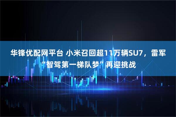 华锋优配网平台 小米召回超11万辆SU7,雷军“智驾第一梯队梦”再迎挑战