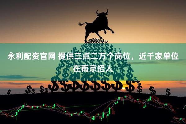永利配资官网 提供三点二万个岗位,近千家单位在南京招人