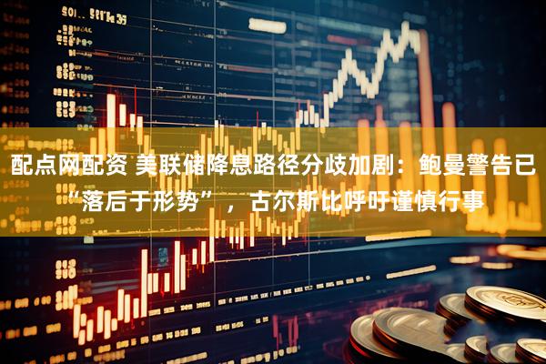 配点网配资 美联储降息路径分歧加剧:鲍曼警告已“落后于形势” ,古尔斯比呼吁谨慎行事