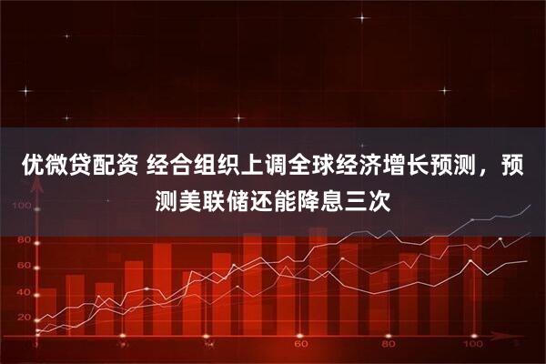 优微贷配资 经合组织上调全球经济增长预测,预测美联储还能降息三次
