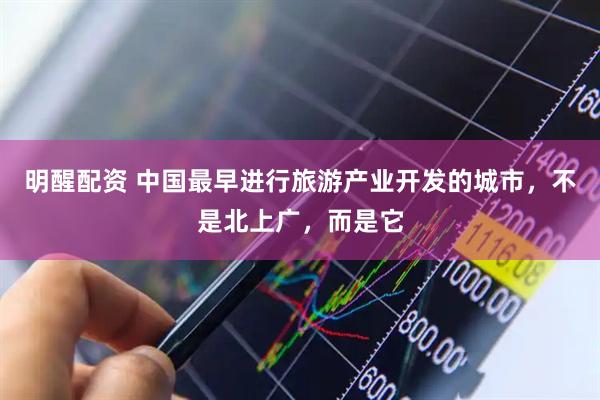 明醒配资 中国最早进行旅游产业开发的城市,不是北上广,而是它