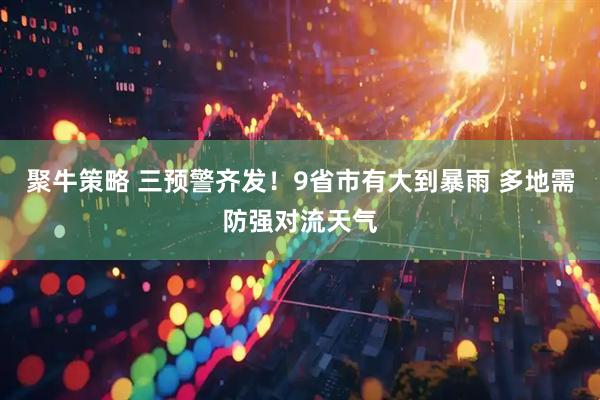 聚牛策略 三预警齐发!9省市有大到暴雨 多地需防强对流天气