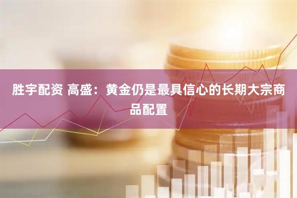 胜宇配资 高盛:黄金仍是最具信心的长期大宗商品配置