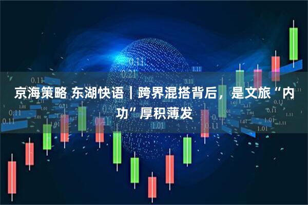 京海策略 东湖快语|跨界混搭背后,是文旅“内功”厚积薄发