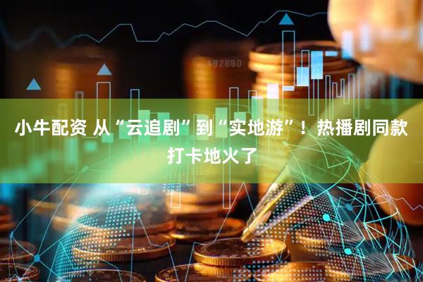 小牛配资 从“云追剧”到“实地游”!热播剧同款打卡地火了