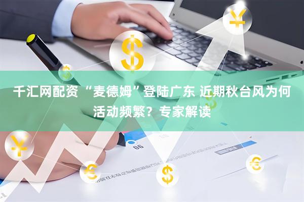 千汇网配资 “麦德姆”登陆广东 近期秋台风为何活动频繁?专家解读