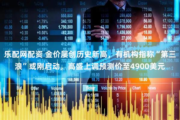 乐配网配资 金价屡创历史新高,有机构指称“第三浪”或刚启动,高盛上调预测价至4900美元