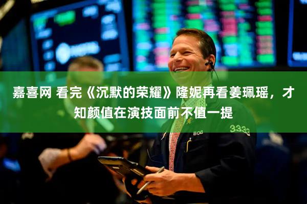 嘉喜网 看完《沉默的荣耀》隆妮再看姜珮瑶,才知颜值在演技面前不值一提