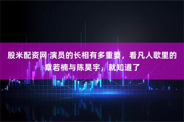 股米配资网 演员的长相有多重要,看凡人歌里的章若楠与陈昊宇,就知道了