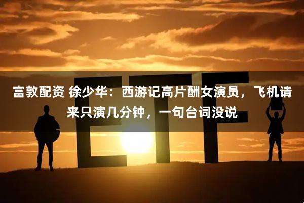 富敦配资 徐少华:西游记高片酬女演员,飞机请来只演几分钟,一句台词没说