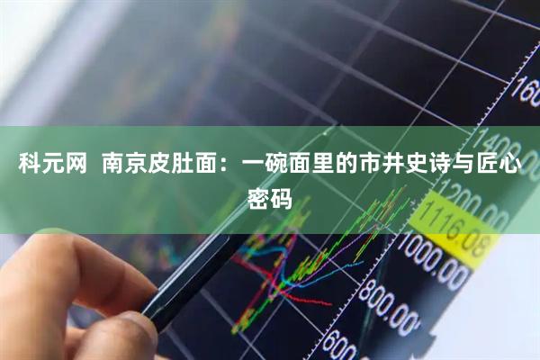 科元网  南京皮肚面:一碗面里的市井史诗与匠心密码