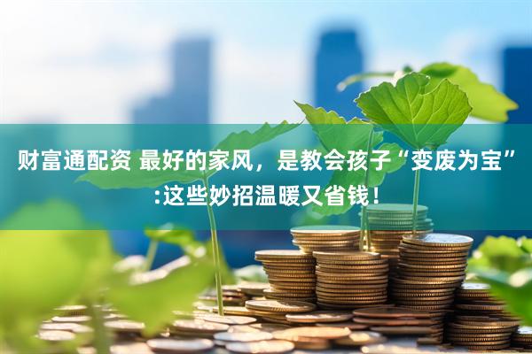 财富通配资 最好的家风,是教会孩子“变废为宝”:这些妙招温暖又省钱!