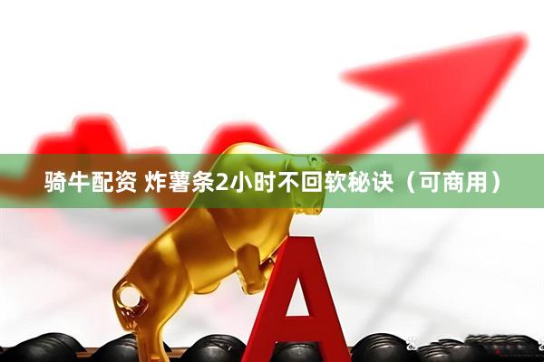 骑牛配资 炸薯条2小时不回软秘诀(可商用)
