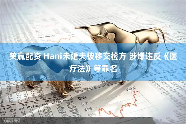 笑赢配资 Hani未婚夫被移交检方 涉嫌违反《医疗法》等罪名