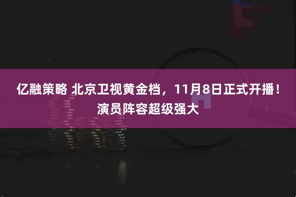 亿融策略 北京卫视黄金档,11月8日正式开播!演员阵容超级强大