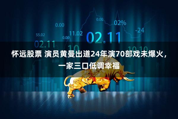 怀远股票 演员黄曼出道24年演70部戏未爆火,一家三口低调幸福