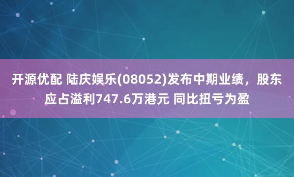 开源优配 陆庆娱乐(08052)发布中期业绩，股东应占溢利747.6万港元 同比扭亏为盈