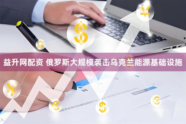 益升网配资 俄罗斯大规模袭击乌克兰能源基础设施