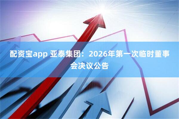 配资宝app 亚泰集团：2026年第一次临时董事会决议公告