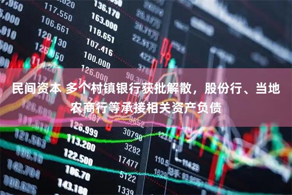 民间资本 多个村镇银行获批解散，股份行、当地农商行等承接相关资产负债